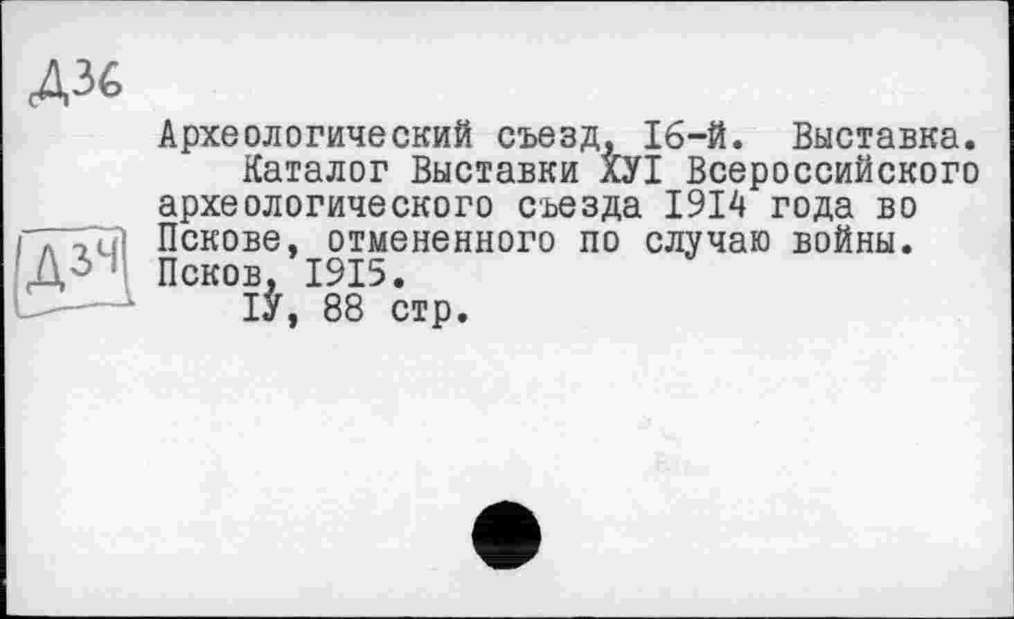﻿ДЗб
Археологический съезд, 16-й. Выставка.
Каталог Выставки ХУІ Всероссийского археологического съезда 1914 года во Пскове, отмененного по случаю войны. Псков. 1915.
ІУ, 88 стр.